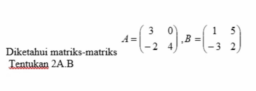 Diketahui matriks-matriks
A=beginpmatrix 3&0 -2&4endpmatrix , B=beginpmatrix 1&5 -3&2endpmatrix
Tentukan 2A. B