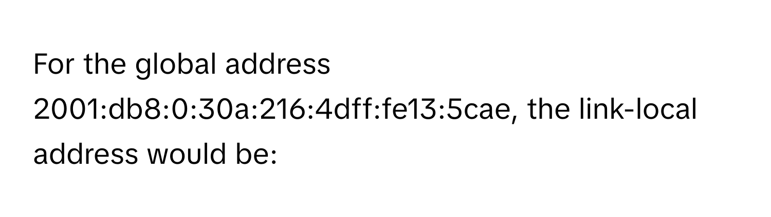 For the global address 2001:db8:0:30a:216:4dff:fe13:5cae, the link-local address would be: