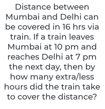 Distance between 
Mumbai and Delhi can 
be covered in 16 hrs via 
train. If a train leaves 
Mumbai at 10 pm and 
reaches Delhi at 7 pm 
the next day, then by 
how many extra/less
hours did the train take 
to cover the distance?