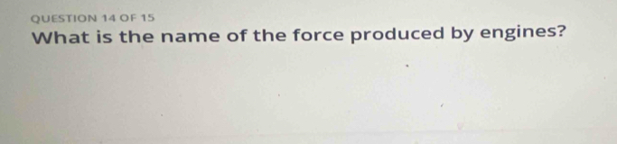 OF 15 
What is the name of the force produced by engines?