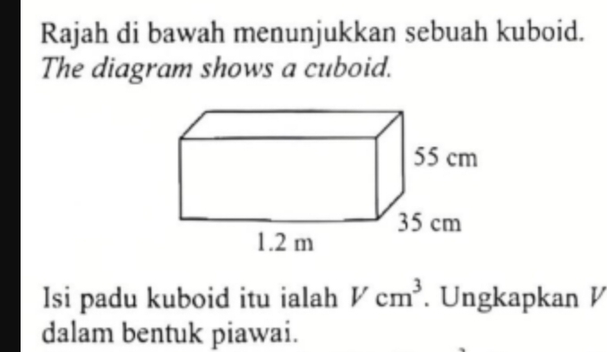 Rajah di bawah menunjukkan sebuah kuboid. 
The diagram shows a cuboid. 
Isi padu kuboid itu ialah Vcm^3. Ungkapkan V
dalam bentuk piawai.