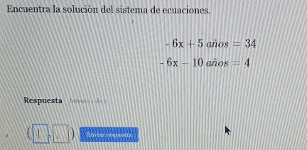 Encuentra la solución del sistema de ecuaciones.
-6x+5 años =34
-6x-10 años =4
Respuesta intento a de 2
, (□ ,□ ) Enviar respuesta