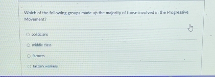 Which of the following groups made up the majority of those involved in the Progressive
Movement?
politicians
middle class
farmers
factory workers