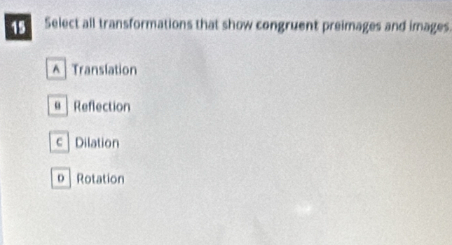 Select all transformations that show congruent preimages and images.
^ Translation
Reflection
c Dilation
p Rotation