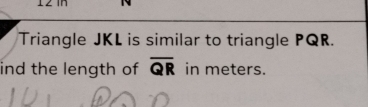 Triangle JKL is similar to triangle PQR. 
ind the length of overline QR in meters.