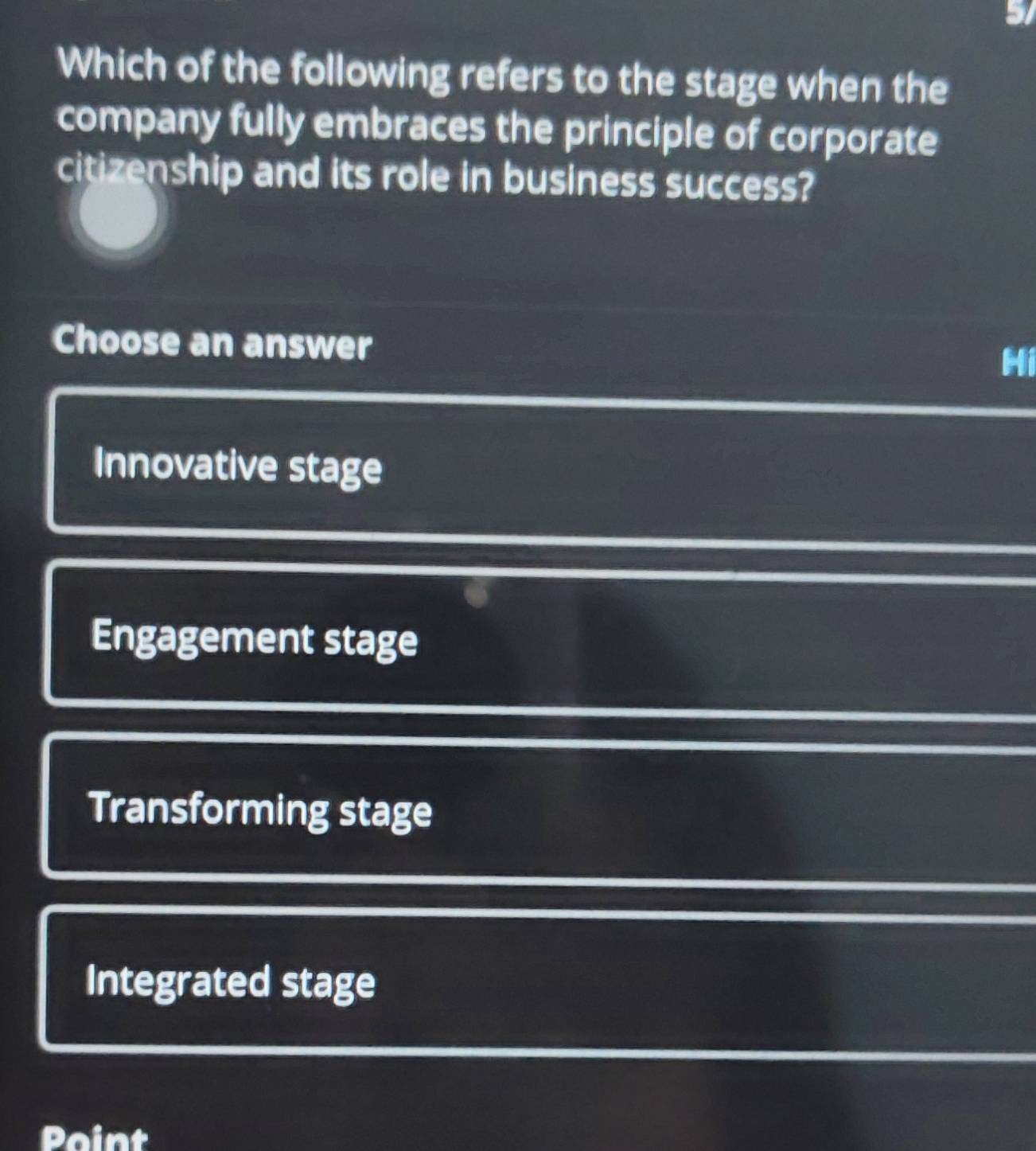 Which of the following refers to the stage when the
company fully embraces the principle of corporate
citizenship and its role in business success?
Choose an answer
Hi
Innovative stage
Engagement stage
Transforming stage
Integrated stage
Point