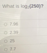 What is log _2(250) 2
7.96
2.39
25
7.7