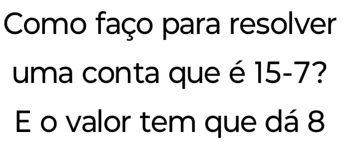 Como faço para resolver 
uma conta que é 15-7? 
E o valor tem que dá 8