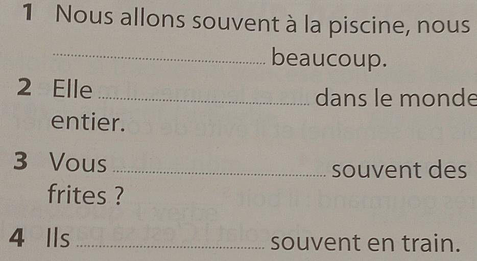 Nous allons souvent à la piscine, nous 
_beaucoup. 
2 Elle_ 
dans le monde 
entier. 
3 Vous_ 
souvent des 
frites ? 
4 Ils _souvent en train.