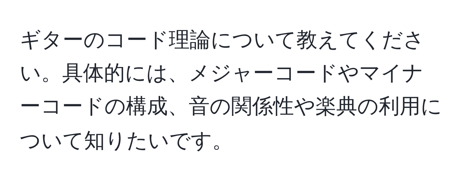 ギターのコード理論について教えてください。具体的には、メジャーコードやマイナーコードの構成、音の関係性や楽典の利用について知りたいです。