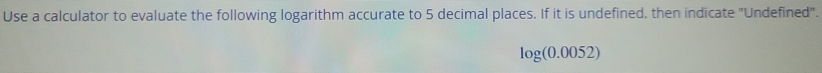 Use a calculator to evaluate the following logarithm accurate to 5 decimal places. If it is undefined, then indicate "Undefined".
log (0.0052)