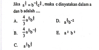 Jika a^(frac 3)2=b^(-frac 3)2c^(frac 3)4 , maka c dinyatakan dalam a
dan b adalah ....
A.  4/3 a^(frac 1)2b^(frac 3)2 D. a^(frac 2)3b^(-2)
B.  4/3 a^(frac 1)2b^(-frac 3)2 E. a^2b^2
C. a^(frac 1)2b^(frac 3)2