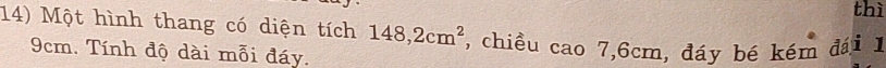 thì 
14) Một hình thang có diện tích 148, 2cm^2 , chiều cao 7, 6cm, đáy bé kém đái 1
9cm. Tính độ dài mỗi đáy.