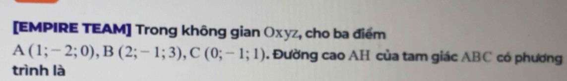 [EMPIRE TEAM] Trong không gian Oxyz, cho ba điểm
A(1;-2;0), B(2;-1;3), C(0;-1;1). Đường cao AH của tam giác ABC có phương 
trình là