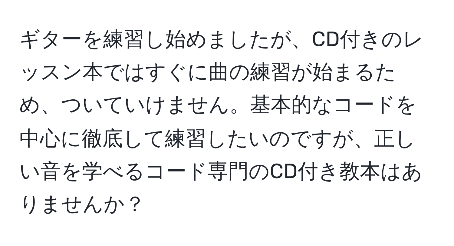 ギターを練習し始めましたが、CD付きのレッスン本ではすぐに曲の練習が始まるため、ついていけません。基本的なコードを中心に徹底して練習したいのですが、正しい音を学べるコード専門のCD付き教本はありませんか？