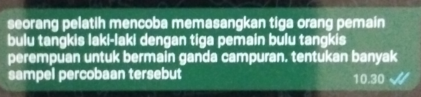 seorang pelatih mencoba memasangkan tiga orang pemain 
bulu tangkis laki-laki dengan tiga pemain bulu tangkis 
perempuan untuk bermain ganda campuran. tentukan banyak 
sampel percobaan tersebut 10.30