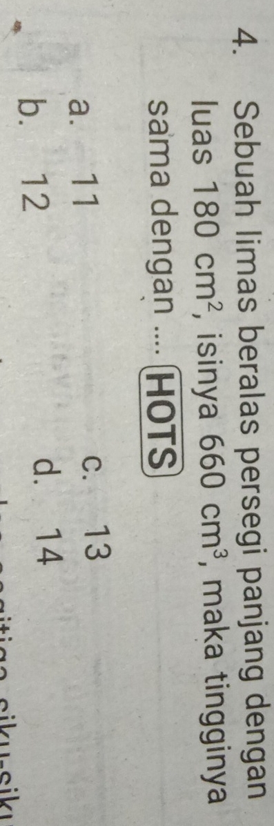 Sebuah limas beralas persegi panjang dengan
luas 180cm^2 , isinya 660cm^3 , maka tingginya
sama dengan .... (HOTS
a. 11 c. 13
b. 12
d. 14