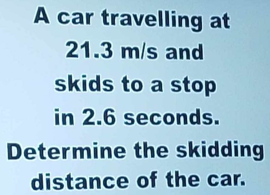 A car travelling at
21.3 m/s and 
skids to a stop 
in 2.6 seconds. 
Determine the skidding 
distance of the car.