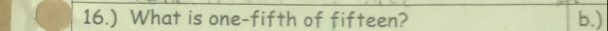 16.) What is one-fifth of fifteen? b.)