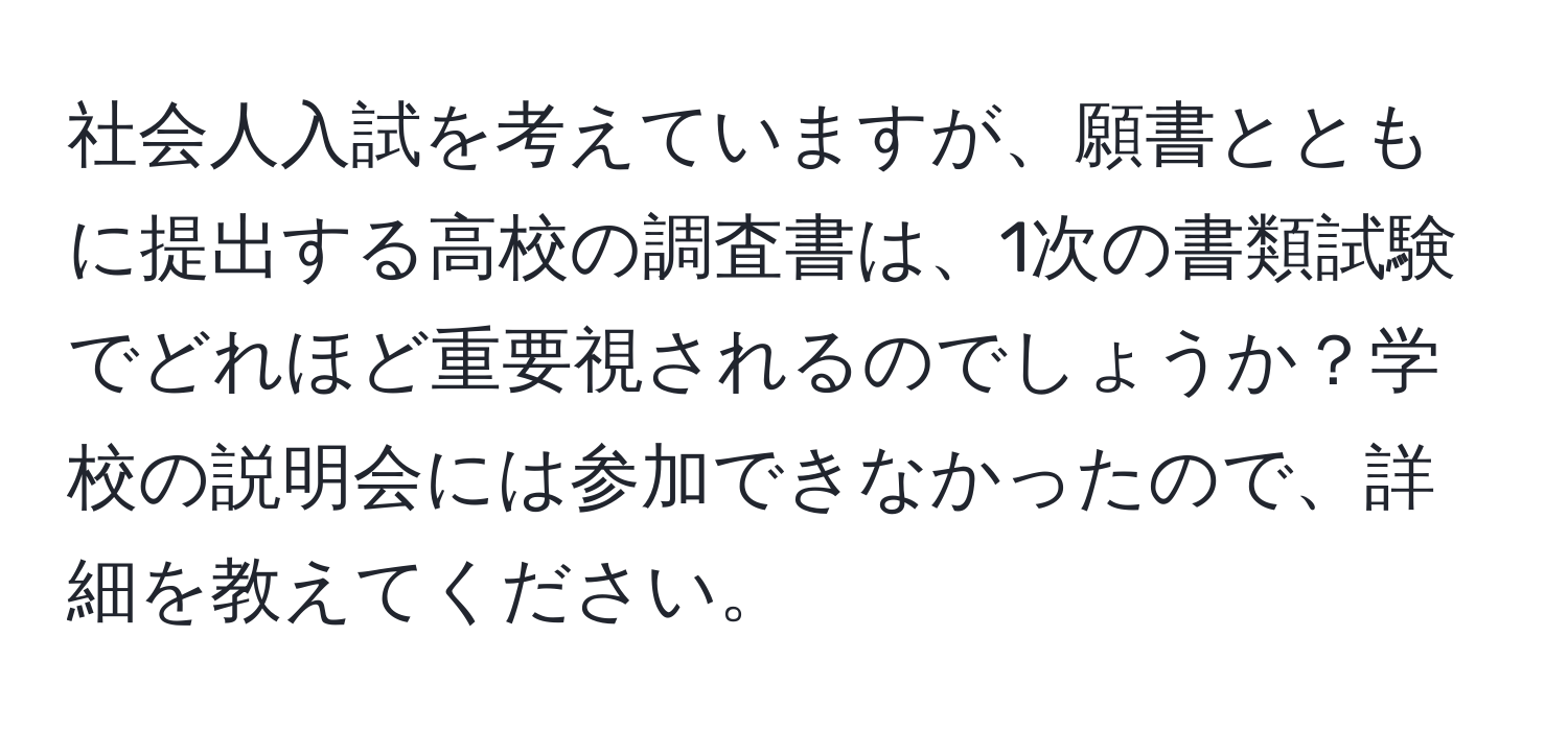 社会人入試を考えていますが、願書とともに提出する高校の調査書は、1次の書類試験でどれほど重要視されるのでしょうか？学校の説明会には参加できなかったので、詳細を教えてください。