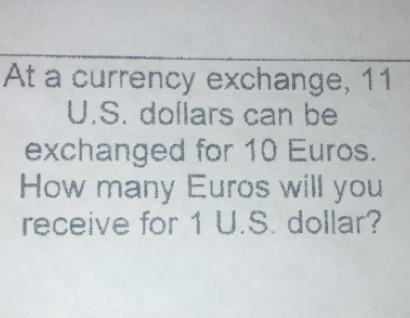 At a currency exchange, 11
U.S. dollars can be 
exchanged for 10 Euros. 
How many Euros will you 
receive for 1 U.S. dollar?