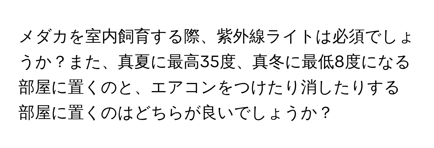 メダカを室内飼育する際、紫外線ライトは必須でしょうか？また、真夏に最高35度、真冬に最低8度になる部屋に置くのと、エアコンをつけたり消したりする部屋に置くのはどちらが良いでしょうか？