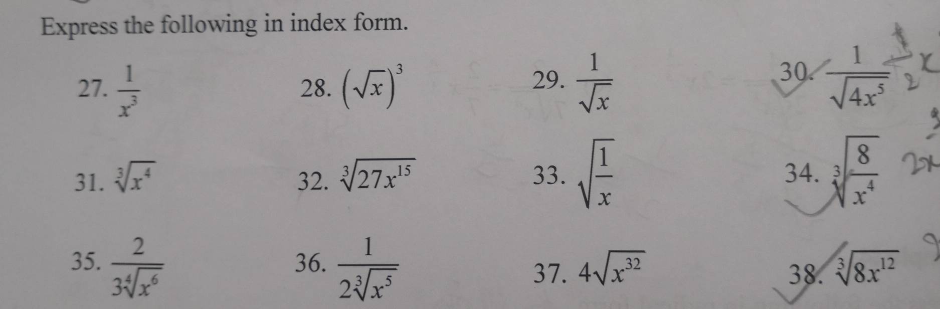 Express the following in index form. 
30. 
27.  1/x^3  28. (sqrt(x))^3 29.  1/sqrt(x)   1/sqrt(4x^5) 
31. sqrt[3](x^4) 32. sqrt[3](27x^(15))
33. sqrt(frac 1)x 34. sqrt[3](frac 8)x^4
35.  2/3sqrt[4](x^6)  36.  1/2sqrt[3](x^5)  4sqrt(x^(32)) sqrt[3](8x^(12))
37. 38.