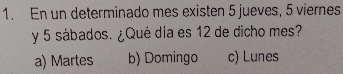 En un determinado mes existen 5 jueves, 5 viernes
y 5 sábados. ¿Qué día es 12 de dicho mes?
a) Martes b) Domingo c) Lunes