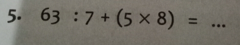 63:7+(5* 8)= _