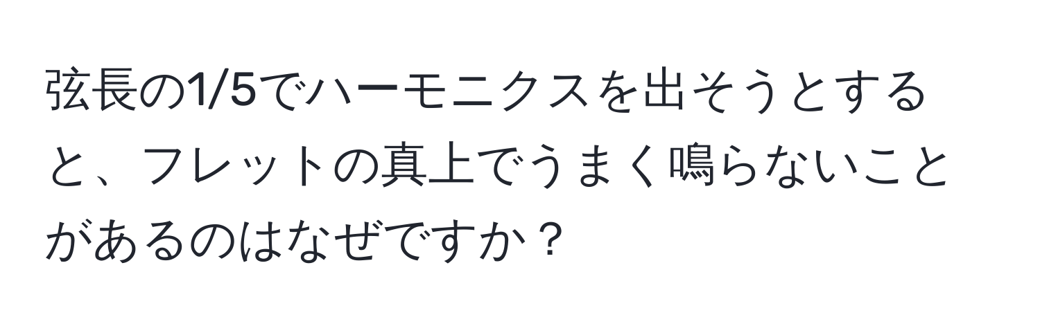 弦長の1/5でハーモニクスを出そうとすると、フレットの真上でうまく鳴らないことがあるのはなぜですか？