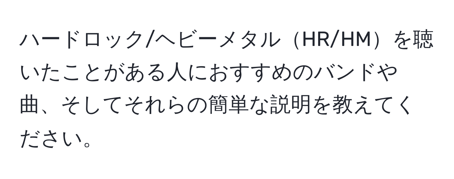 ハードロック/ヘビーメタルHR/HMを聴いたことがある人におすすめのバンドや曲、そしてそれらの簡単な説明を教えてください。