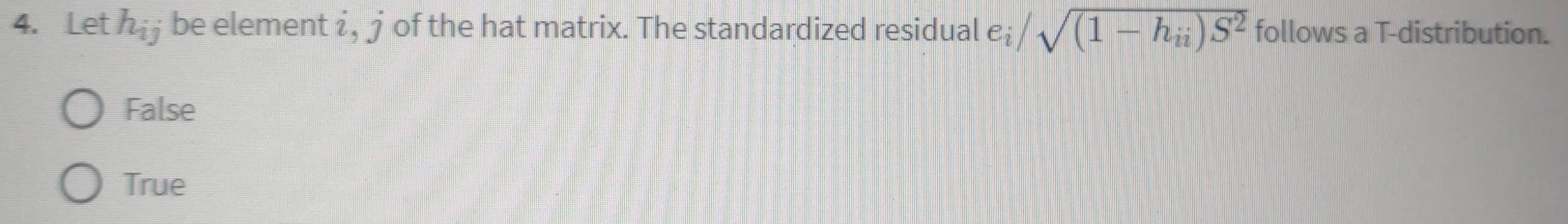 Let h_ij be element i, jof the hat matrix. The standardized residual e_i/sqrt((1-h_ii))S^2 follows a T-distribution.
False
True