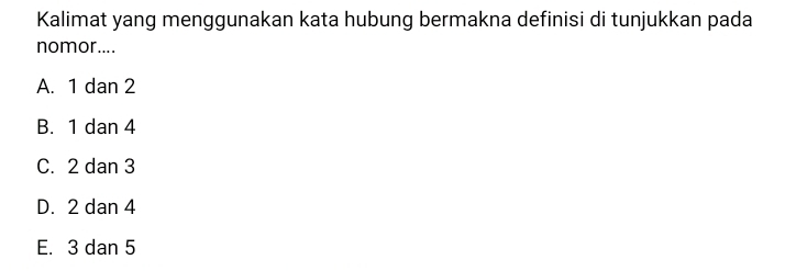 Kalimat yang menggunakan kata hubung bermakna definisi di tunjukkan pada
nomor....
A. 1 dan 2
B. 1 dan 4
C. 2 dan 3
D. 2 dan 4
E. 3 dan 5