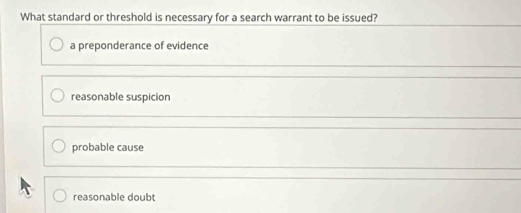 What standard or threshold is necessary for a search warrant to be issued?
a preponderance of evidence
reasonable suspicion
probable cause
reasonable doubt