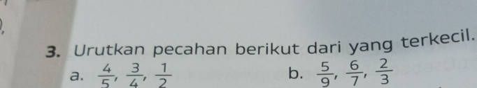 Urutkan pecahan berikut dari yang terkecil. 
a.  4/5 ,  3/4 ,  1/2  b.  5/9 ,  6/7 ,  2/3 