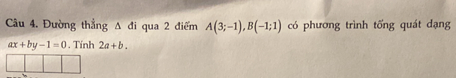 Đường thẳng Δ đi qua 2 điểm A(3;-1), B(-1;1) có phương trình tổng quát dạng
ax+by-1=0. Tính 2a+b.