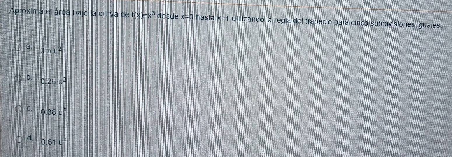 Aproxima el área bajo la curva de f(x)=x^3 desde x=0 hasta x=1 utilizando la regla del trapecio para cinco subdivisiones iguales
a. 0.5u^2
0.26u^2
C. 0.38u^2
d. △ 61u^2
a