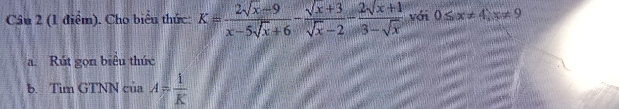 Cho biêu thức: K= (2sqrt(x)-9)/x-5sqrt(x)+6 - (sqrt(x)+3)/sqrt(x)-2 - (2sqrt(x)+1)/3-sqrt(x)  với 0≤ x!= 4, x!= 9
a. Rút gọn biểu thức
b. Tìm GTNN của A= 1/K 