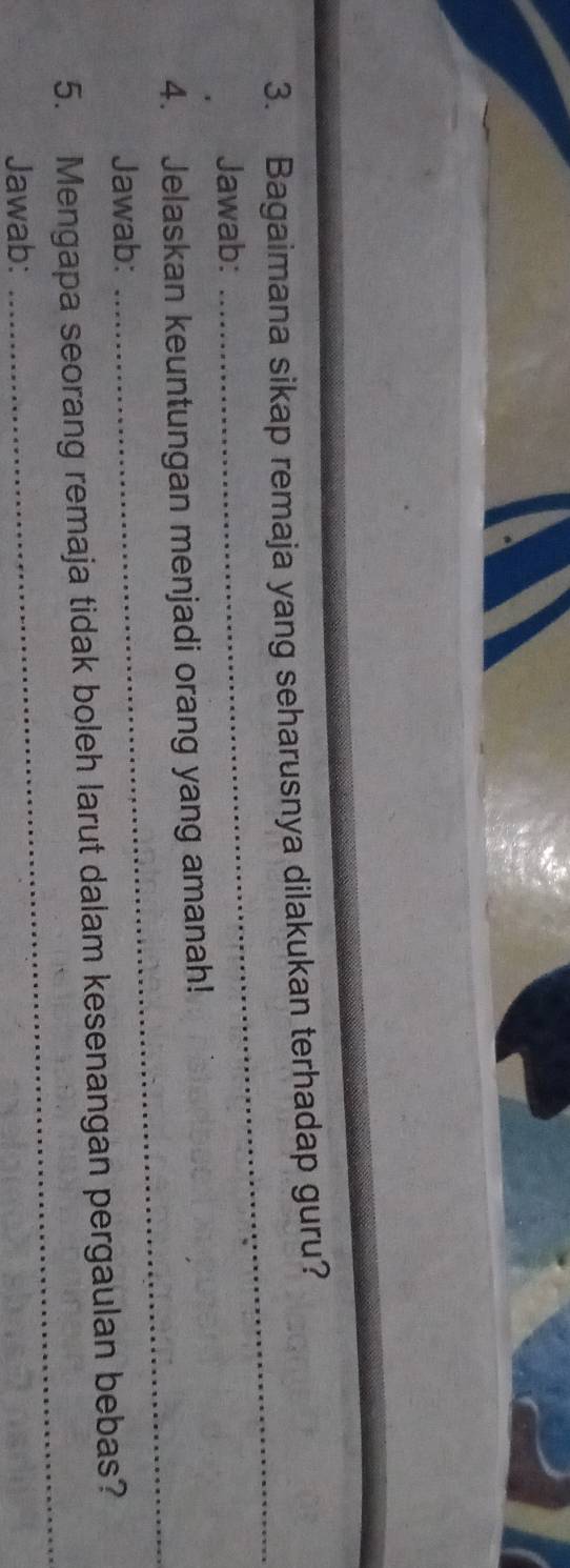 Bagaimana sikap remaja yang seharusnya dilakukan terhadap guru? 
Jawab: 
_ 
4. Jelaskan keuntungan menjadi orang yang amanah! 
Jawab: 
_ 
5. Mengapa seorang remaja tidak boleh larut dalam kesenangan pergaulan bebas? 
Jawab: 
_