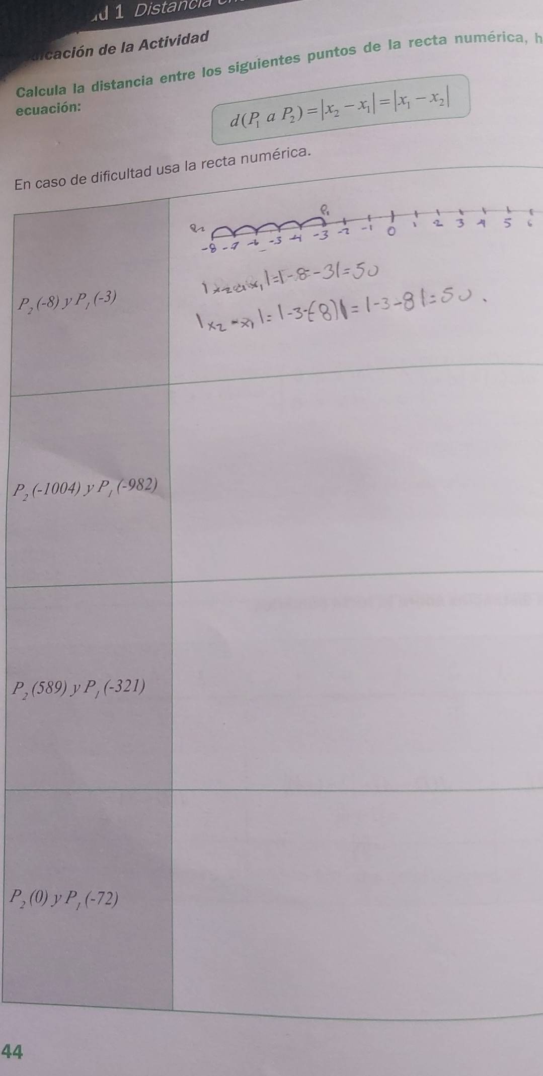 Distancia o
dicación de la Actividad
Calcula la distancia entre los siguientes puntos de la recta numérica, ha
ecuación:
d(P_1aP_2)=|x_2-x_1|=|x_1-x_2|
En camérica.
P_2(-8)
P_2(-1004)
P_2(589)
P_2(0)
44