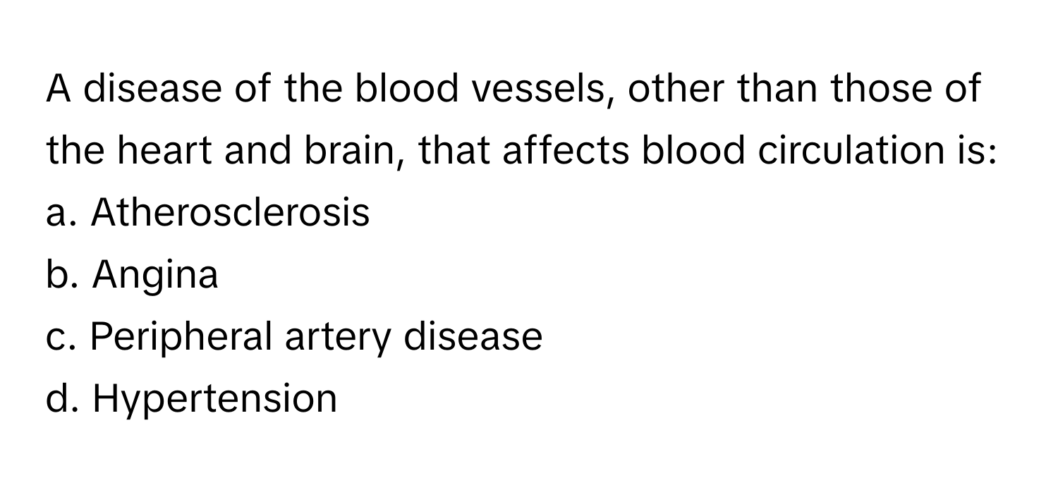 A disease of the blood vessels, other than those of the heart and brain, that affects blood circulation is:

a. Atherosclerosis
b. Angina
c. Peripheral artery disease
d. Hypertension