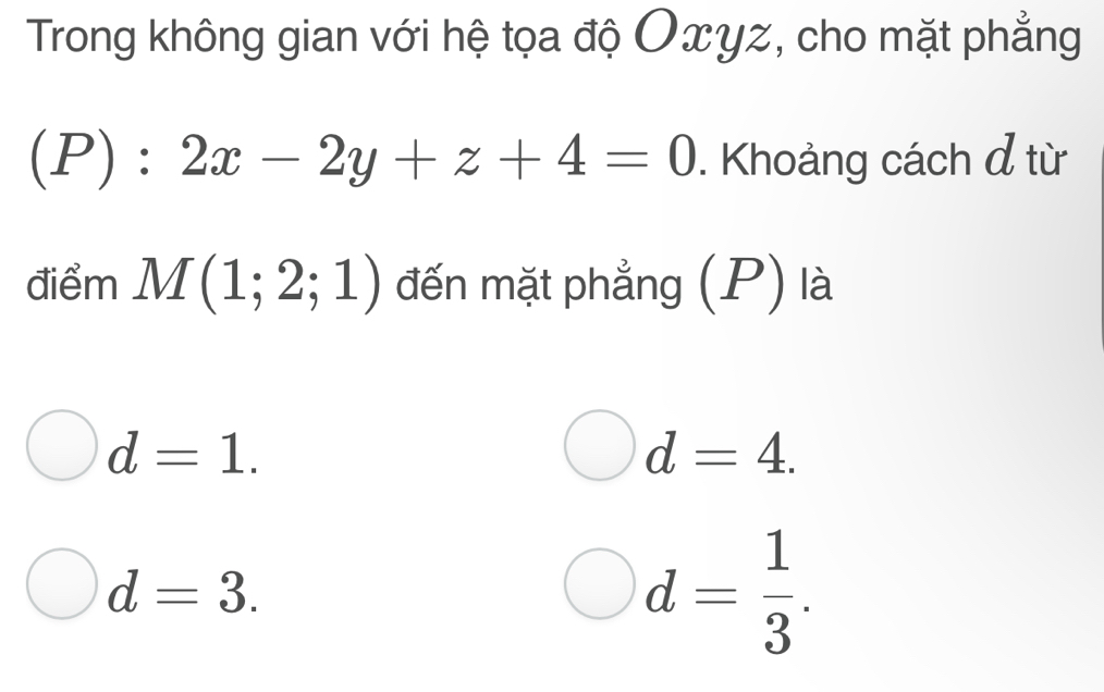 Trong không gian với hệ tọa độ Oxyz, cho mặt phẳng
(P):2x-2y+z+4=0. Khoảng cách đ từ
điểm M(1;2;1) đến mặt phẳng (P) là
d=1.
d=4.
d=3.
d= 1/3 .