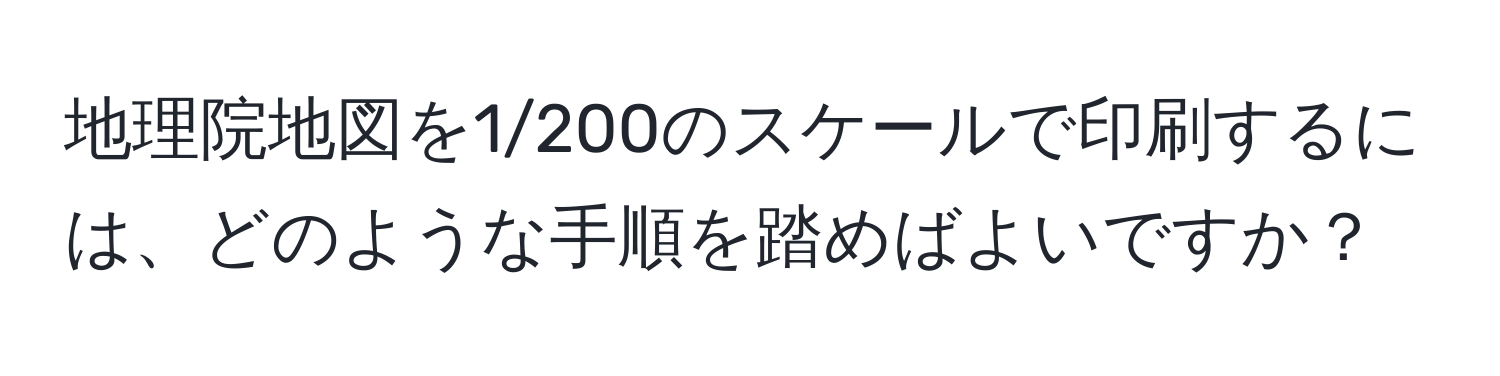 地理院地図を1/200のスケールで印刷するには、どのような手順を踏めばよいですか？