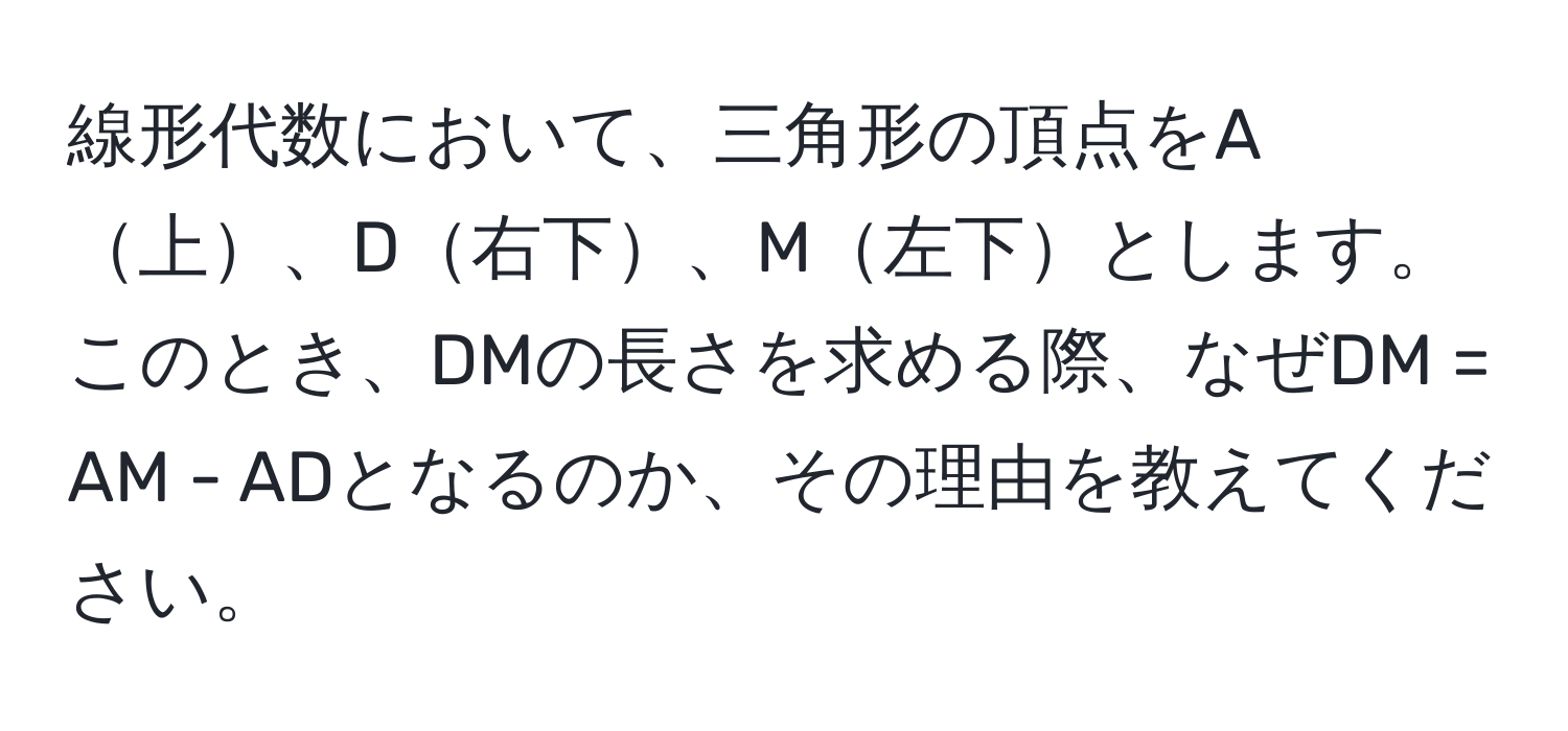 線形代数において、三角形の頂点をA上、D右下、M左下とします。このとき、DMの長さを求める際、なぜDM = AM - ADとなるのか、その理由を教えてください。