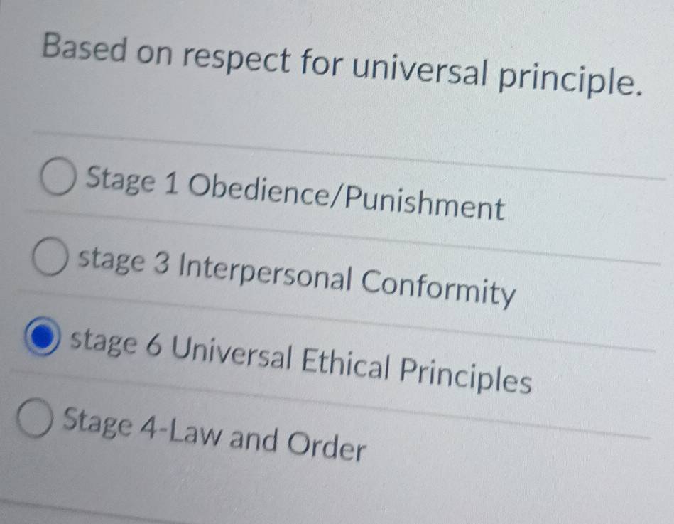 Based on respect for universal principle.
Stage 1 Obedience/Punishment
stage 3 Interpersonal Conformity
stage 6 Universal Ethical Principles
Stage 4-Law and Order