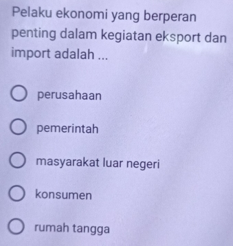 Pelaku ekonomi yang berperan
penting dalam kegiatan eksport dan
import adalah ...
perusahaan
pemerintah
masyarakat luar negeri
konsumen
rumah tangga