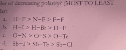 der of decreasing polarity? (MOST TO LEAST
lar)
a. H-F>N-F>F-F
b. H-I>H-Br>H-F
C. O-N>O-S>O-Te
d. Sb-I>Sb-Te>Sb-CI