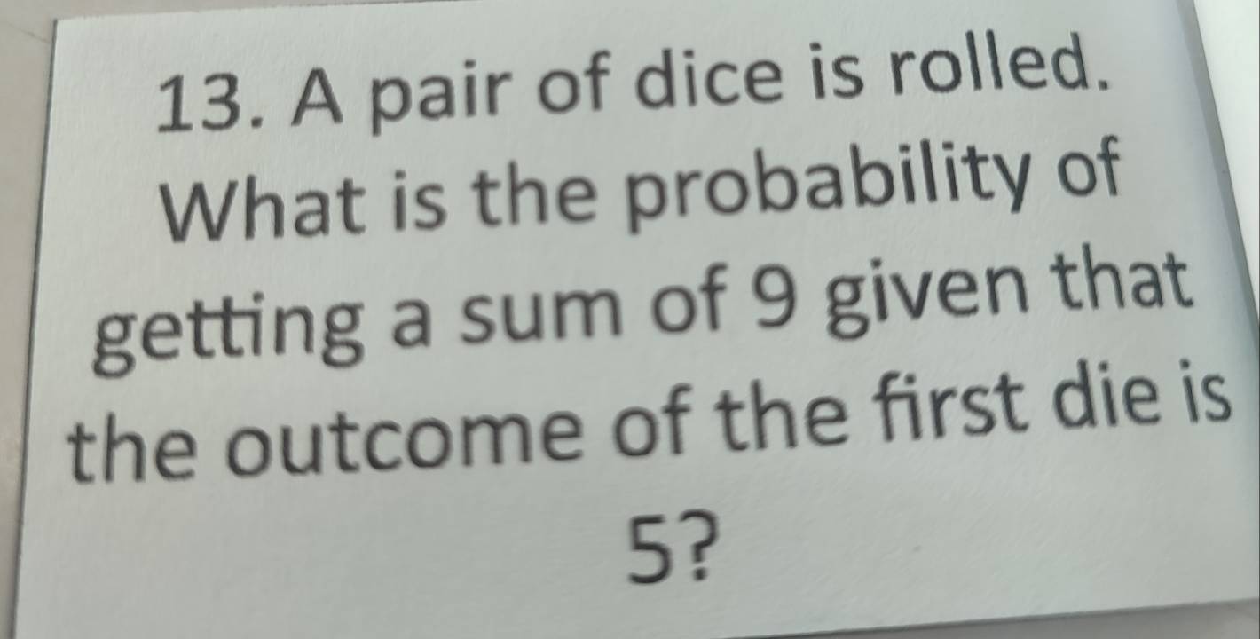 A pair of dice is rolled. 
What is the probability of 
getting a sum of 9 given that 
the outcome of the first die is
5?