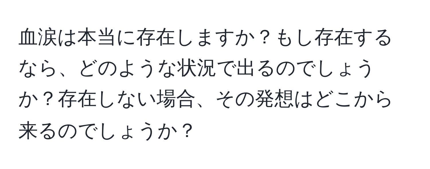 血涙は本当に存在しますか？もし存在するなら、どのような状況で出るのでしょうか？存在しない場合、その発想はどこから来るのでしょうか？