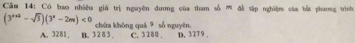 Có bao nhiêu giá trị nguyên dương của tham số m để tập nghiệm của bắt phương trình
(3^(x+2)-sqrt(3))(3^x-2m)<0</tex> chứa không quá 9 số nguyên.
A. 3281. B. 3283. C. 3 2 80. D. 3279.